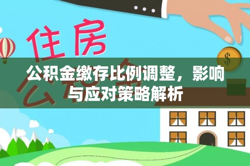 漳州公积金缴存比例调整，影响与应对策略解析