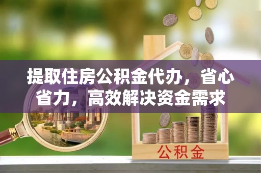 漳州提取住房公积金代办，省心省力，高效解决资金需求