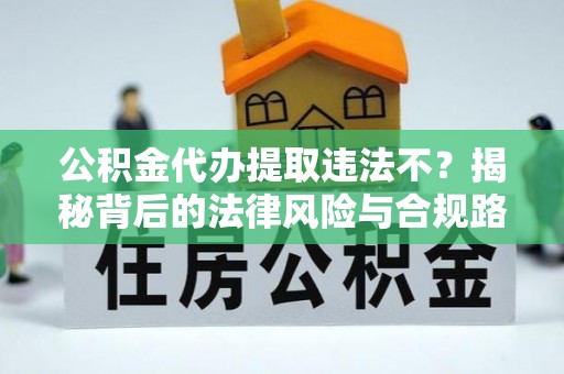漳州公积金代办提取违法不？揭秘背后的法律风险与合规路径