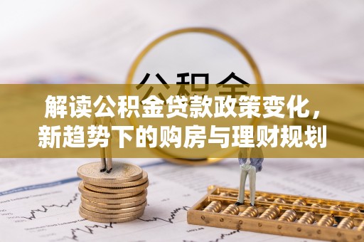 漳州解读公积金贷款政策变化，新趋势下的购房与理财规划