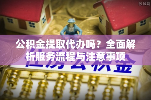 漳州公积金提取代办吗？全面解析服务流程与注意事项