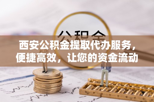 漳州西安公积金提取代办服务，便捷高效，让您的资金流动更灵活