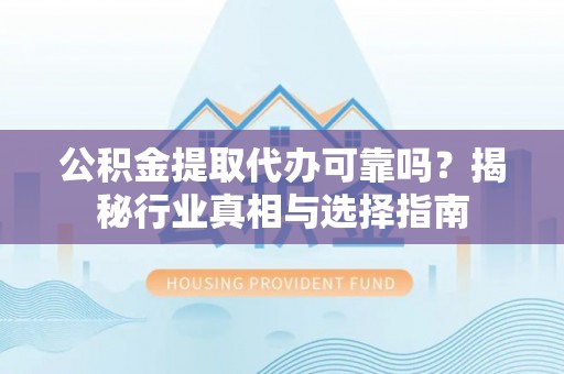 漳州公积金提取代办可靠吗？揭秘行业真相与选择指南