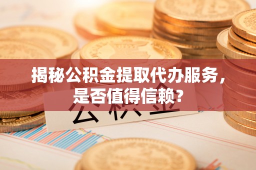 漳州揭秘公积金提取代办服务，是否值得信赖？