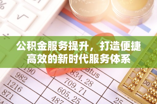 漳州公积金服务提升，打造便捷高效的新时代服务体系