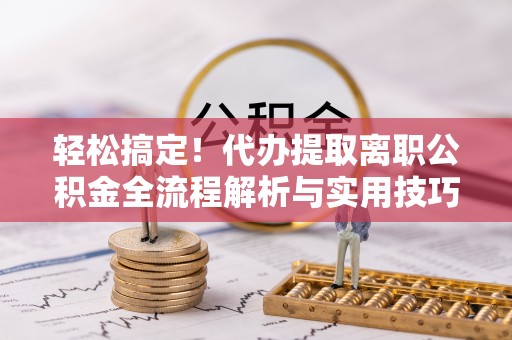漳州轻松搞定！代办提取离职公积金全流程解析与实用技巧
