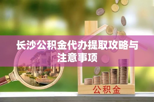 漳州长沙公积金代办提取攻略与注意事项