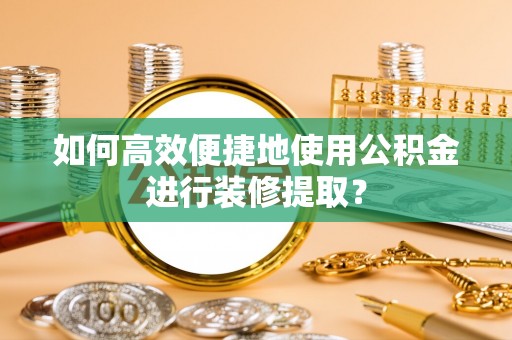 漳州如何高效便捷地使用公积金进行装修提取？