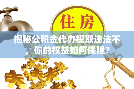 漳州揭秘公积金代办提取违法不，你的权益如何保障？